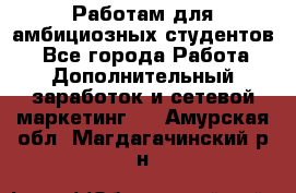 Работам для амбициозных студентов. - Все города Работа » Дополнительный заработок и сетевой маркетинг   . Амурская обл.,Магдагачинский р-н